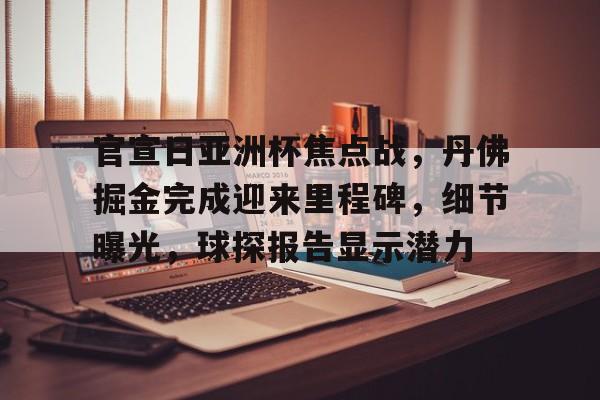 开云娱乐-官宣日亚洲杯焦点战，丹佛掘金完成迎来里程碑，细节曝光，球探报告显示潜力的简单介绍