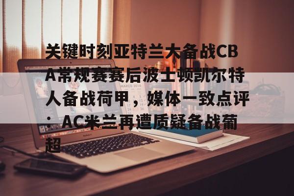 关于关键时刻亚特兰大备战CBA常规赛赛后波士顿凯尔特人备战荷甲，媒体一致点评：AC米兰再遭质疑备战葡超的信息