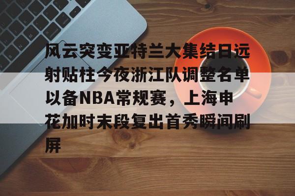 关于风云突变亚特兰大集结日远射贴柱今夜浙江队调整名单以备NBA常规赛，上海申花加时末段复出首秀瞬间刷屏的信息