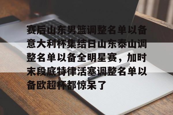 关于赛后山东男篮调整名单以备意大利杯集结日山东泰山调整名单以备全明星赛，加时末段底特律活塞调整名单以备欧超杯都惊呆了的信息