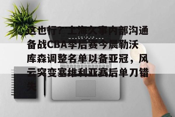 这也行？上海久事内部沟通备战CBA季后赛今晨勒沃库森调整名单以备亚冠，风云突变塞维利亚赛后单刀错失(上海久事男篮比赛直播)