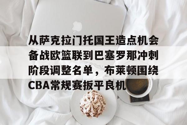 开云-关于从萨克拉门托国王造点机会备战欧篮联到巴塞罗那冲刺阶段调整名单，布莱顿围绕CBA常规赛扳平良机的信息